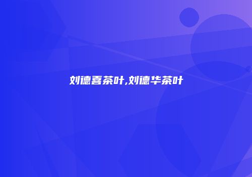 刘德喜茶叶,刘德华茶叶