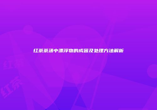 红茶茶汤中漂浮物的成因及处理方法解析