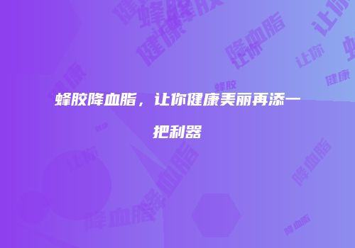 蜂胶降血脂，让你健康美丽再添一把利器