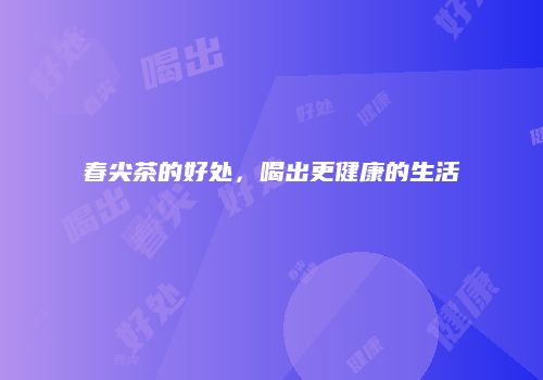 春尖茶的好处，喝出更健康的生活