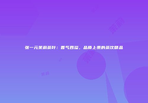张一元茉莉茶叶：香气四溢，品质上乘的茶饮精品