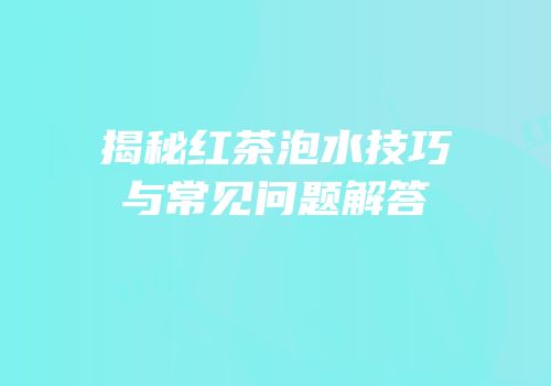 揭秘红茶泡水技巧与常见问题解答