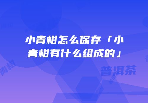 小青柑怎么保存「小青柑有什么组成的」