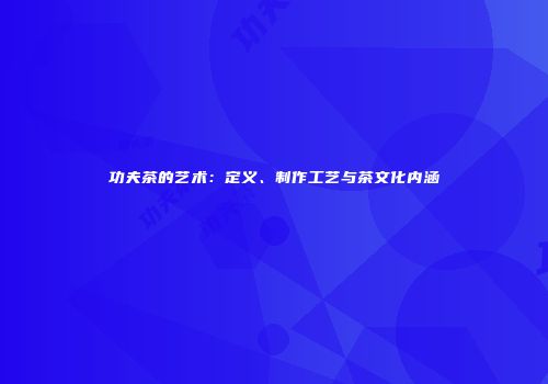 功夫茶的艺术：定义、制作工艺与茶文化内涵