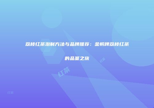 荔枝红茶泡制方法与品牌推荐：金帆牌荔枝红茶的品鉴之旅