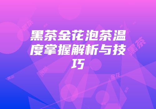 黑茶金花泡茶温度掌握解析与技巧