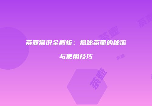 茶壶常识全解析：揭秘茶壶的秘密与使用技巧