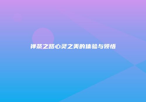 禅茶之路心灵之美的体验与领悟