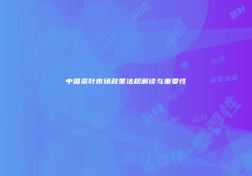 中国茶叶市场政策法规解读与重要性