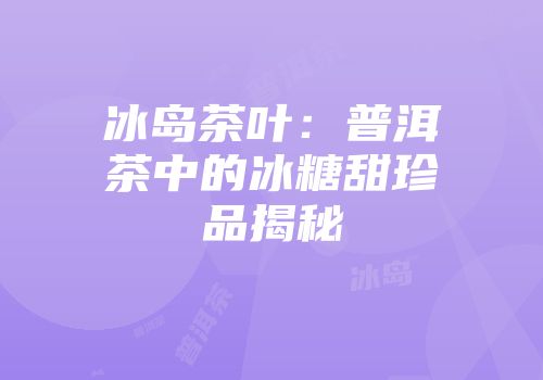 冰岛茶叶：普洱茶中的冰糖甜珍品揭秘