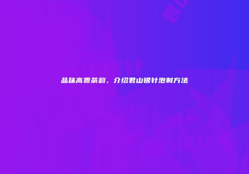 品味高贵茶韵，介绍君山银针泡制方法
