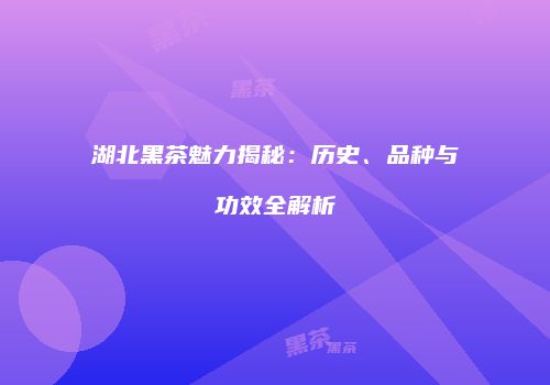 湖北黑茶魅力揭秘：历史、品种与功效全解析