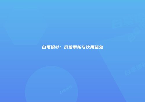 白毫银针：价值解析与饮用益处