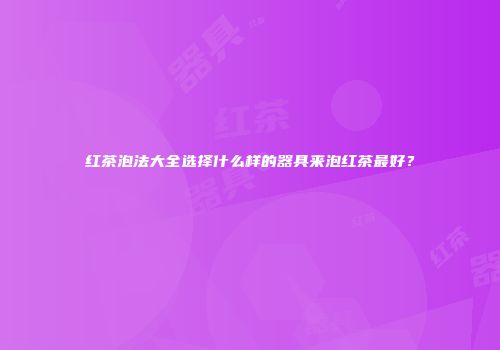 红茶泡法大全选择什么样的器具来泡红茶最好？