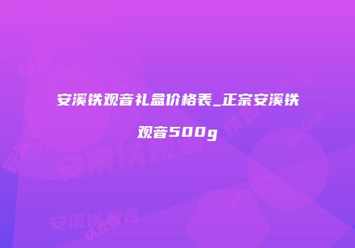 安溪铁观音礼盒价格表_正宗安溪铁观音500g