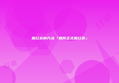 喝红茶的方法「如何正式喝红茶」