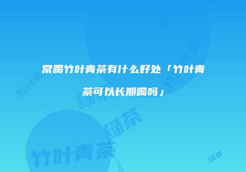 常喝竹叶青茶有什么好处「竹叶青茶可以长期喝吗」