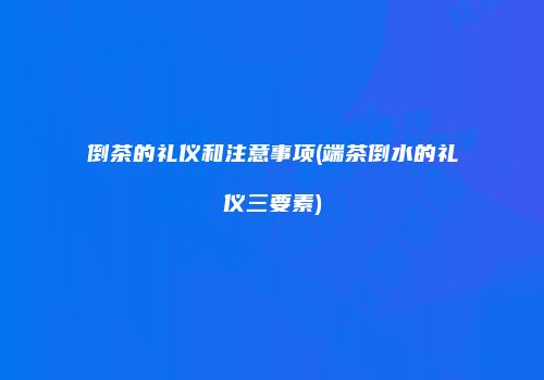 倒茶的礼仪和注意事项(端茶倒水的礼仪三要素)