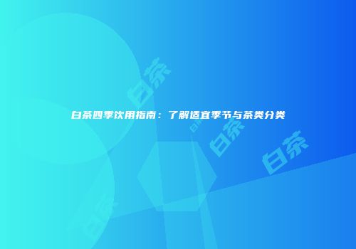 白茶四季饮用指南：了解适宜季节与茶类分类