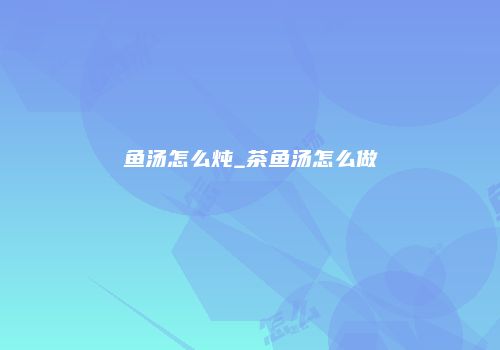 鱼汤怎么炖_茶鱼汤怎么做