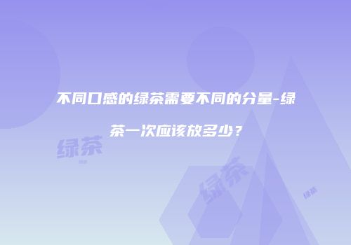 不同口感的绿茶需要不同的分量-绿茶一次应该放多少？