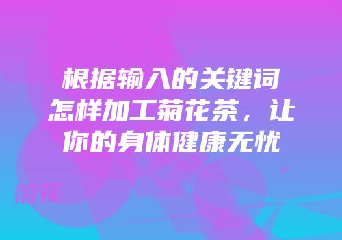 根据输入的关键词怎样加工菊花茶，让你的身体健康无忧