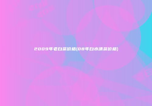 2009年老白茶价格(08年白水清茶价格)