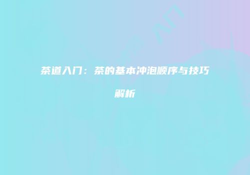 茶道入门：茶的基本冲泡顺序与技巧解析