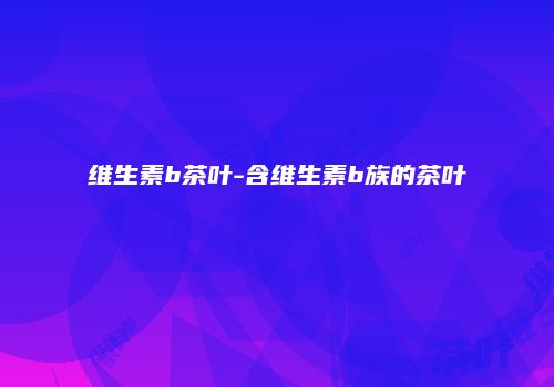 维生素b茶叶-含维生素b族的茶叶