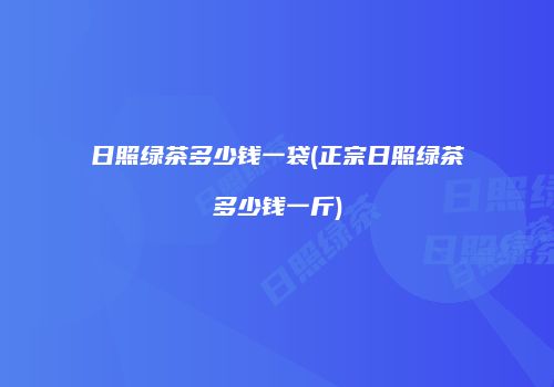 日照绿茶多少钱一袋(正宗日照绿茶多少钱一斤)