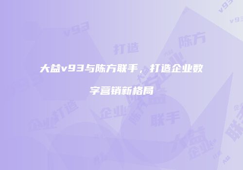 大益v93与陈方联手，打造企业数字营销新格局