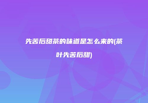先苦后甜茶的味道是怎么来的(茶叶先苦后甜)