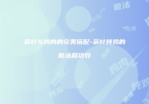 茶叶与鸡肉的完美搭配-茶叶炖鸡的做法和功效