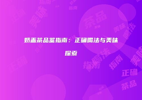 奶盖茶品鉴指南：正确喝法与美味探索