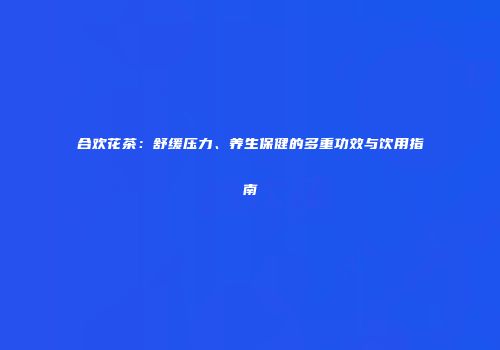 合欢花茶：舒缓压力、养生保健的多重功效与饮用指南