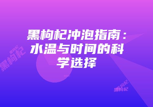 黑枸杞冲泡指南：水温与时间的科学选择