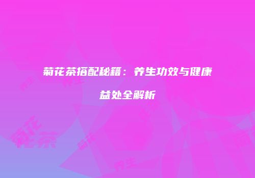菊花茶搭配秘籍：养生功效与健康益处全解析