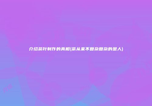 介绍茶叶制作的真相(茶从来不复杂复杂的是人)