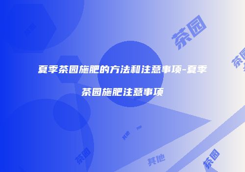 夏季茶园施肥的方法和注意事项-夏季茶园施肥注意事项