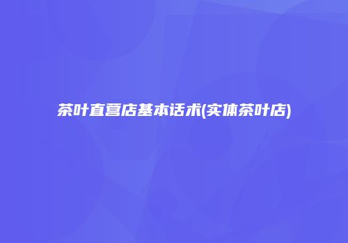 茶叶直营店基本话术(实体茶叶店)