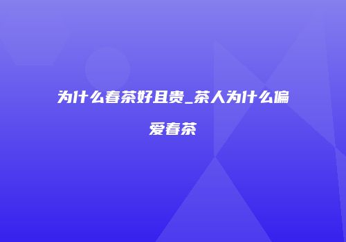 为什么春茶好且贵_茶人为什么偏爱春茶