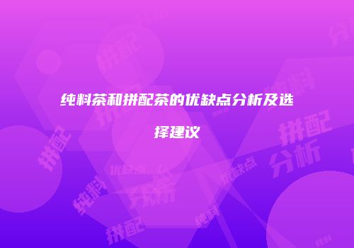 纯料茶和拼配茶的优缺点分析及选择建议