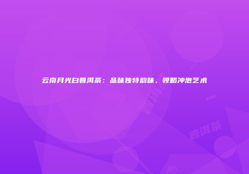 云南月光白普洱茶：品味独特韵味，领略冲泡艺术