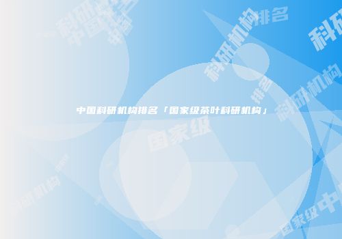 中国科研机构排名「国家级茶叶科研机构」