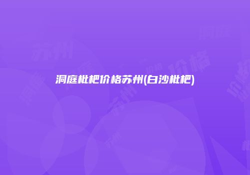 洞庭枇杷价格苏州(白沙枇杷)