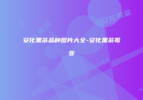 安化黑茶品种图片大全-安化黑茶霉变