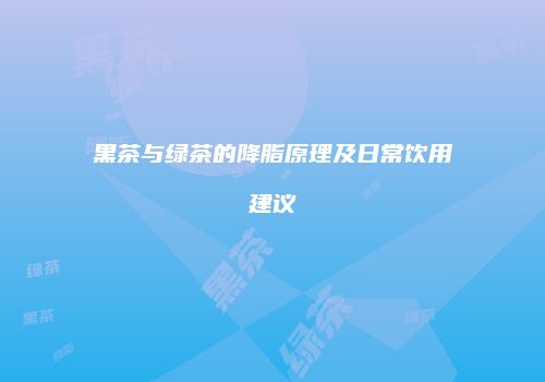 黑茶与绿茶的降脂原理及日常饮用建议