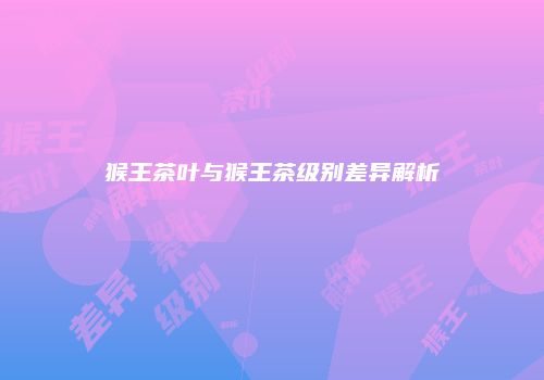 猴王茶叶与猴王茶级别差异解析