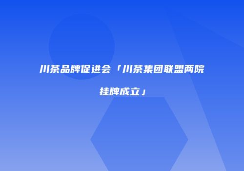 川茶品牌促进会「川茶集团联盟两院挂牌成立」