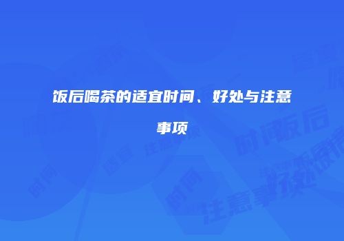 饭后喝茶的适宜时间、好处与注意事项